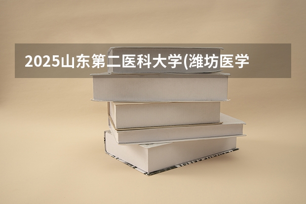 2025山东第二医科大学(潍坊医学院)在山东招生计划预测