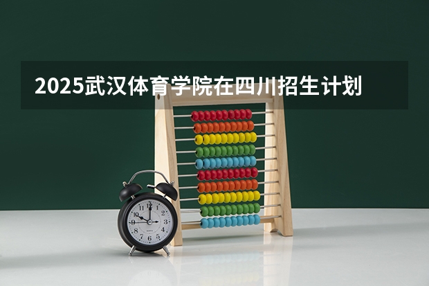 2025武汉体育学院在四川招生计划预测