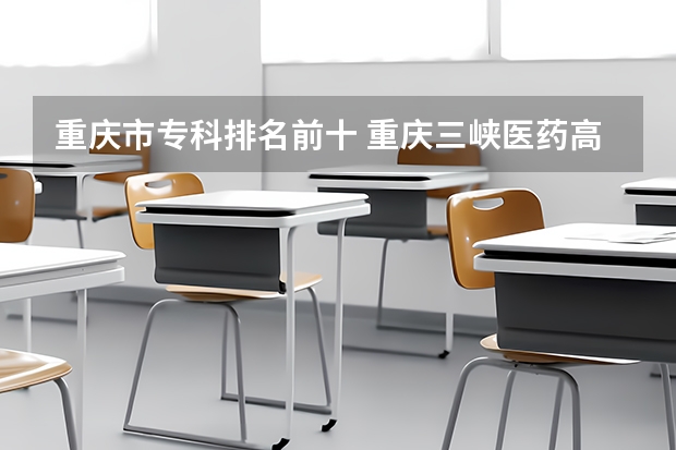 重庆市专科排名前十 重庆三峡医药高等专科学校第一，校友会重庆市高职院校排名