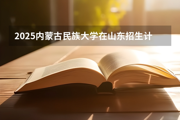 2025内蒙古民族大学在山东招生计划预测