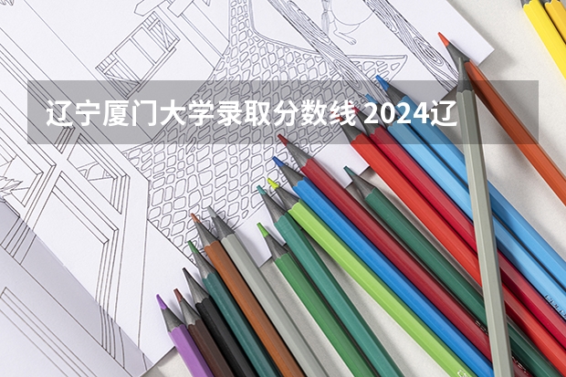 辽宁厦门大学录取分数线 2024辽宁高考各大学录取分数线及位次汇总 最低分公布