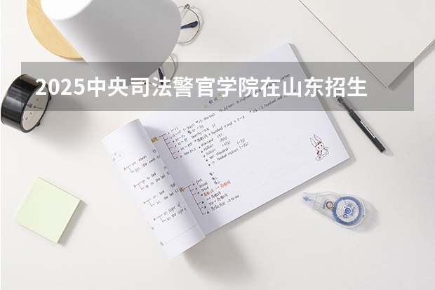 2025中央司法警官学院在山东招生计划预测