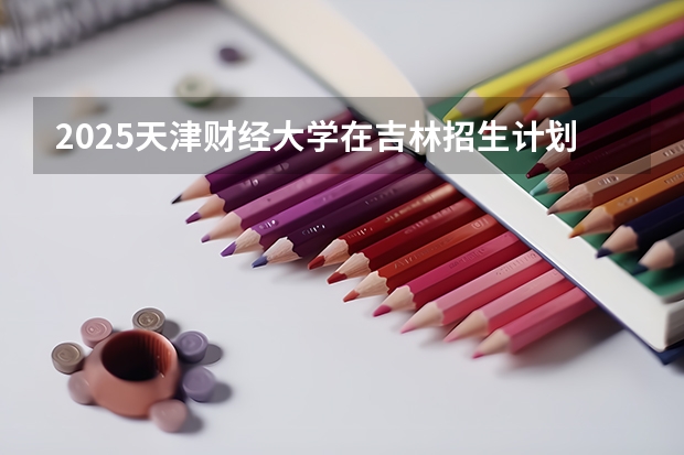 2025天津财经大学在吉林招生计划预测