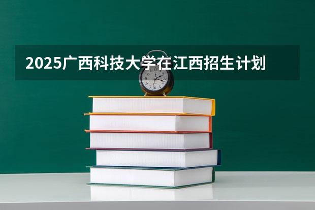 2025广西科技大学在江西招生计划预测