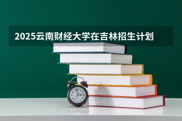 2025云南财经大学在吉林招生计划预测