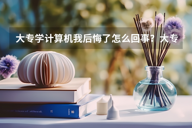 大专学计算机我后悔了怎么回事？大专计算机专业哪个学校最好？