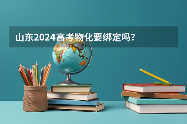 山东2024高考物化要绑定吗？