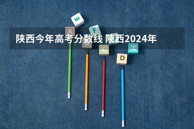 陕西今年高考分数线 陕西2024年高考一本录取分数线 理科：475 文科：488
