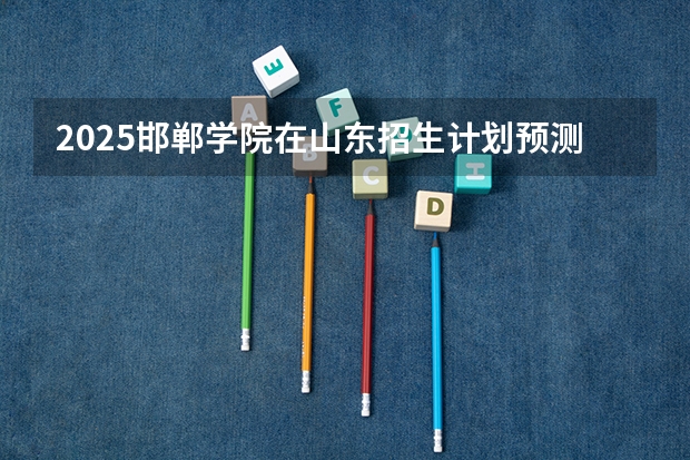 2025邯郸学院在山东招生计划预测