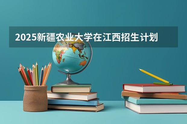 2025新疆农业大学在江西招生计划预测