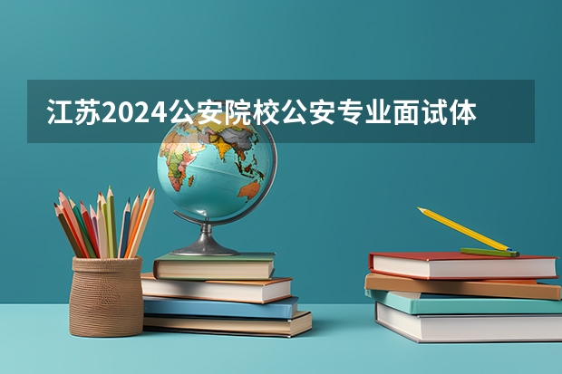 江苏2024公安院校公安专业面试体检体能测试资格分数线来了 中国人民公安大学选科要求