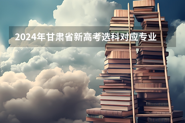 2024年甘肃省新高考选科对应专业数及占比 甘肃新高考3+3选考科目考试方法