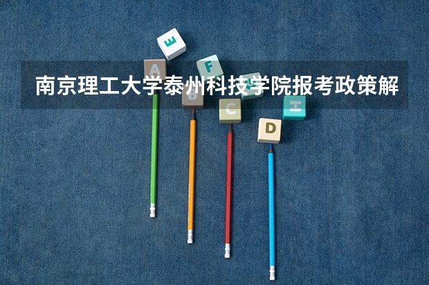 南京理工大学泰州科技学院报考政策解读(南京师范大学泰州学院招生章程)