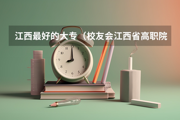 江西最好的大专（校友会江西省高职院校排名，江西财经职业学院第三、宜春职业技术学院第五）