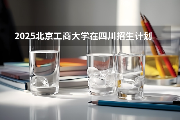 2025北京工商大学在四川招生计划预测