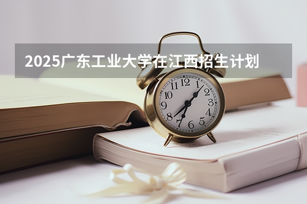 2025广东工业大学在江西招生计划预测