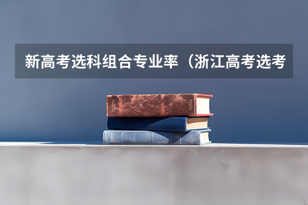 新高考选科组合专业率（浙江高考选考科目与专业选择）