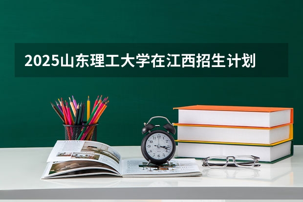 2025山东理工大学在江西招生计划预测