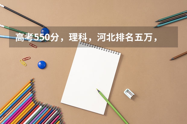 高考550分，理科，河北排名五万，能上吗