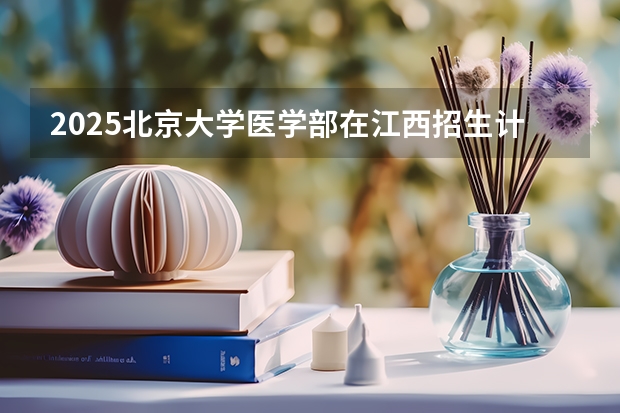 2025北京大学医学部在江西招生计划预测
