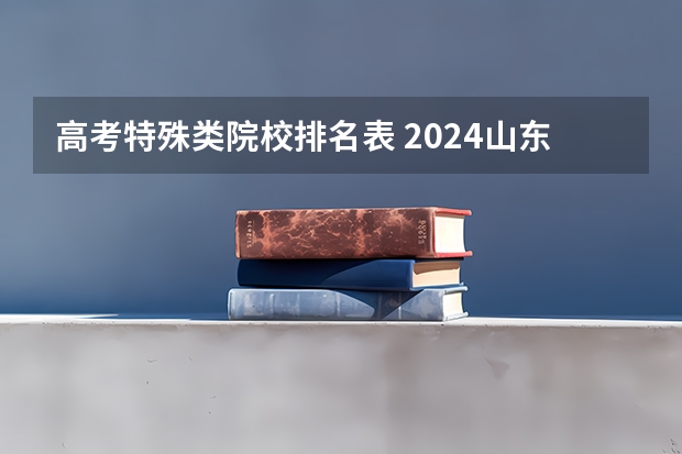 高考特殊类院校排名表 2024山东高考各批次分数线公布【最新】