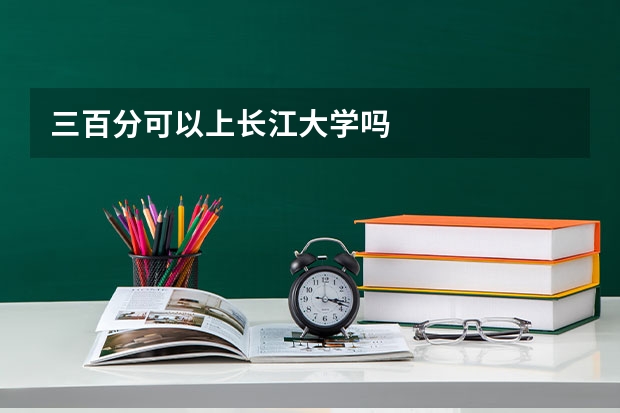 三百分可以上长江大学吗