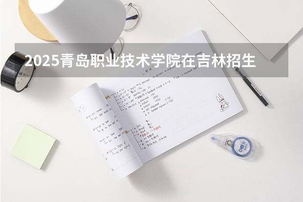 2025青岛职业技术学院在吉林招生计划预测