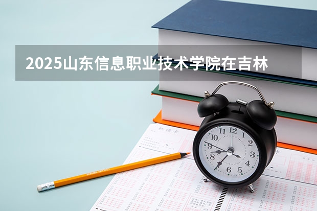 2025山东信息职业技术学院在吉林招生计划预测