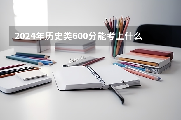 2024年历史类600分能考上什么大学？