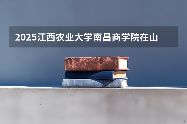 2025江西农业大学南昌商学院在山东招生计划预测