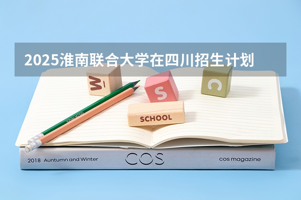 2025淮南联合大学在四川招生计划预测