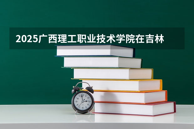 2025广西理工职业技术学院在吉林招生计划预测