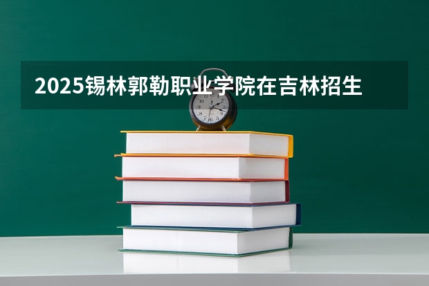 2025锡林郭勒职业学院在吉林招生计划预测