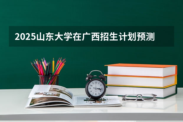 2025山东大学在广西招生计划预测
