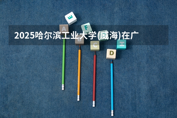 2025哈尔滨工业大学(威海)在广西招生计划预测