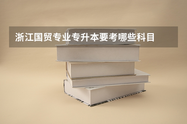 浙江国贸专业专升本要考哪些科目
