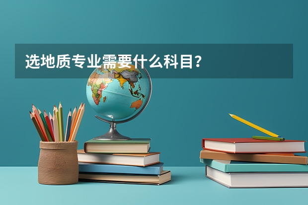 选地质专业需要什么科目？