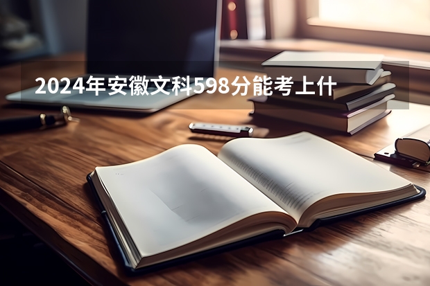 2024年安徽文科598分能考上什么大学？