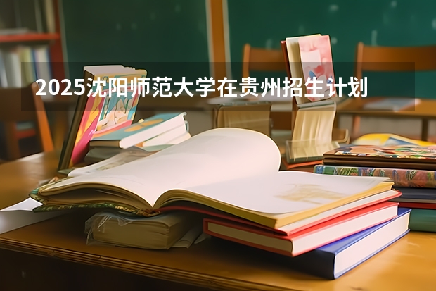 2025沈阳师范大学在贵州招生计划预测