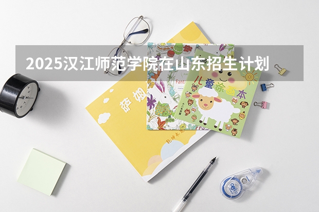 2025汉江师范学院在山东招生计划预测