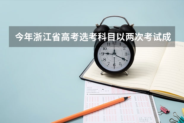 今年浙江省高考选考科目以两次考试成绩的最高分为准吗？