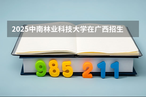 2025中南林业科技大学在广西招生计划预测