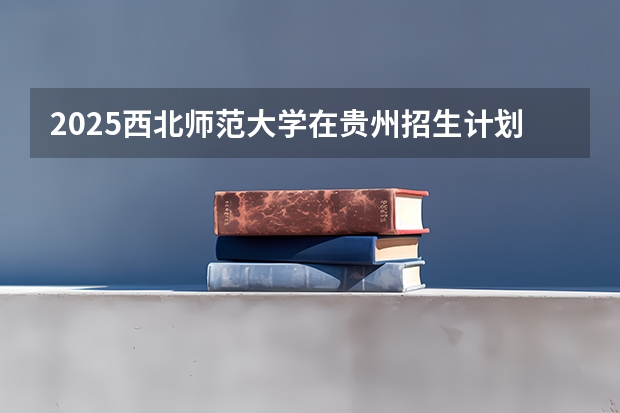 2025西北师范大学在贵州招生计划预测