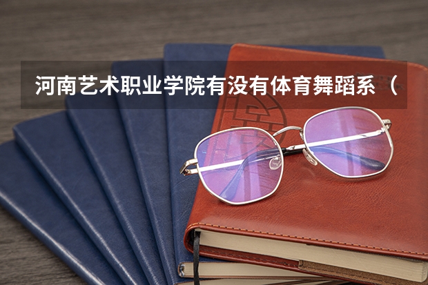 河南艺术职业学院有没有体育舞蹈系（河南交通职业技术学院学校代码各系代码）