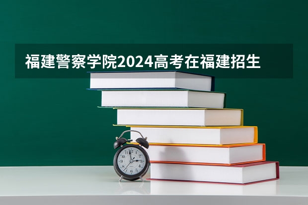 福建警察学院2024高考在福建招生计划介绍