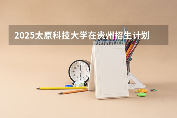 2025太原科技大学在贵州招生计划预测