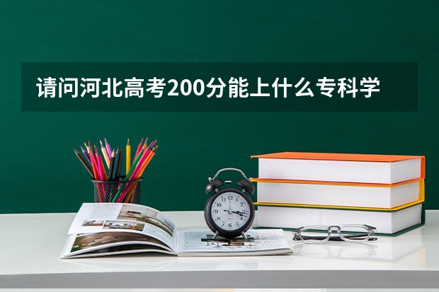 请问河北高考200分能上什么专科学院