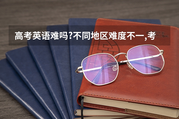 高考英语难吗?不同地区难度不一,考生的说法让人心疼!