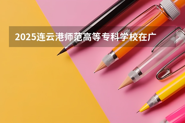 2025连云港师范高等专科学校在广西招生计划预测