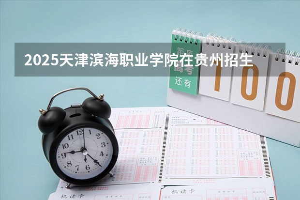 2025天津滨海职业学院在贵州招生计划预测